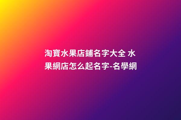 淘寶水果店鋪名字大全 水果網店怎么起名字-名學網